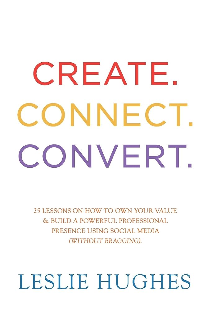 Create. Connect. Convert.: 25 lessons on how to own your value and build a powerful professional presence using social media tools such as LinkedIn, Twitter, and Facebook (without bragging). cover image