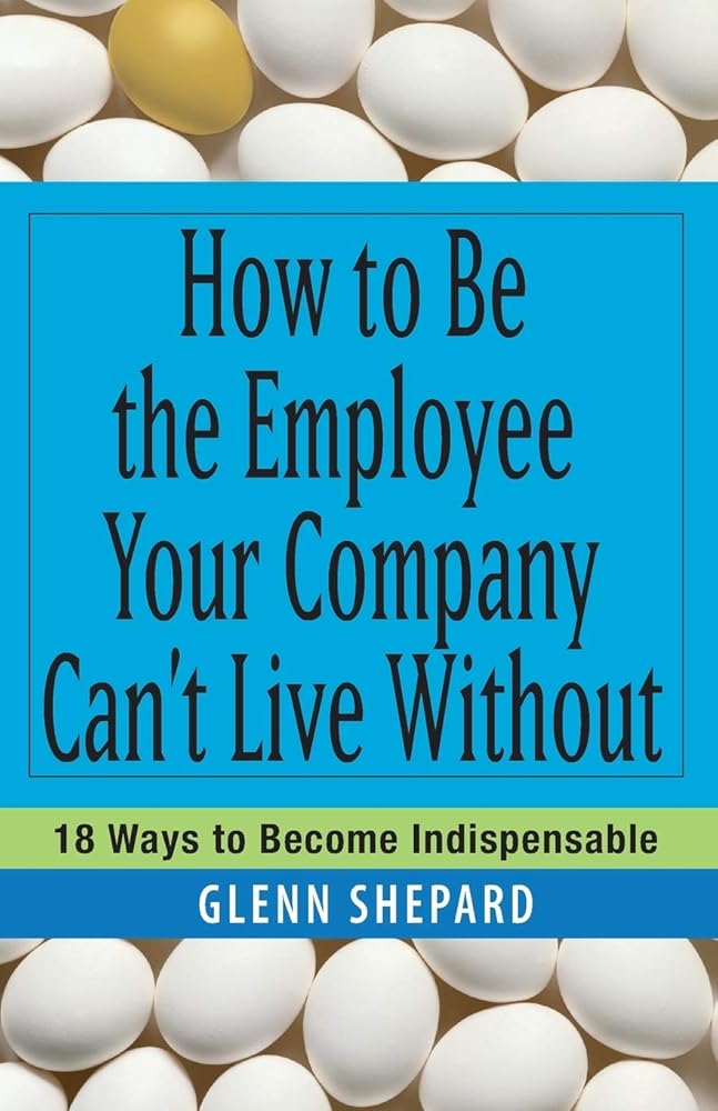 How to Be the Employee Your Company Can't Live Without: 18 Ways to Become Indispensable cover image
